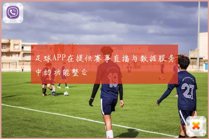 足球APP在提供赛事直播与数据服务中的功能整合