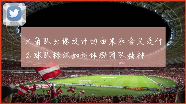 火箭队头像设计的由来和含义是什么球队标识如何体现团队精神