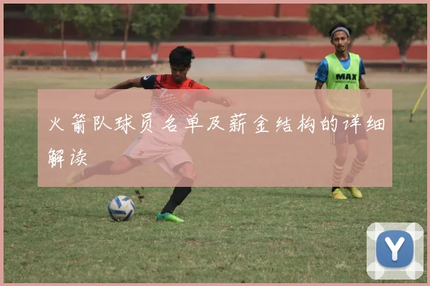 火箭队球员名单及薪金结构的详细解读