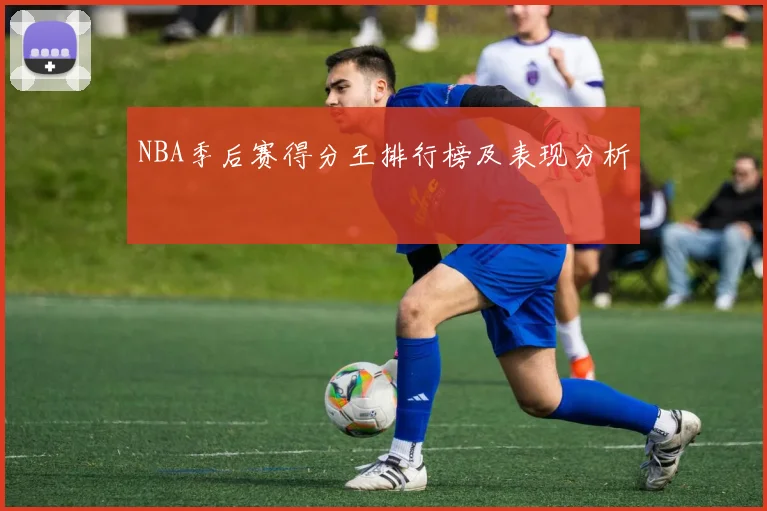 NBA季后赛得分王排行榜及表现分析