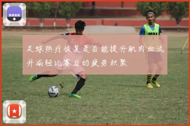 足球热疗恢复是否能提升肌肉血流并减轻比赛后的疲劳积聚