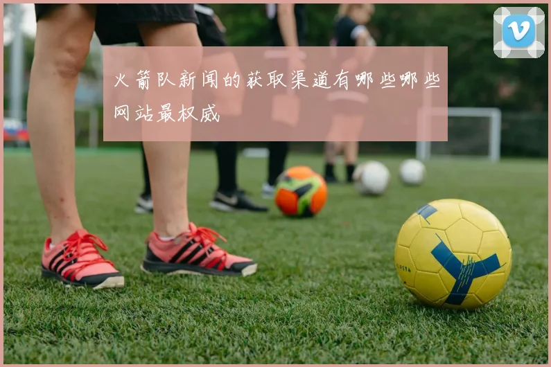 火箭队新闻的获取渠道有哪些哪些网站最权威