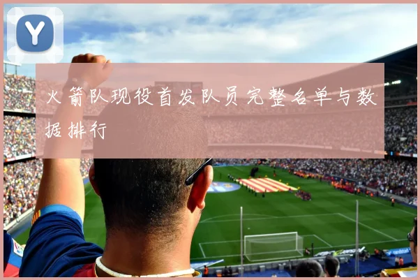 火箭队现役首发队员完整名单与数据排行