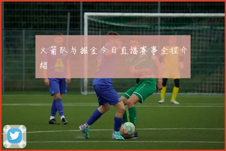 火箭队与掘金今日直播赛事全程介绍